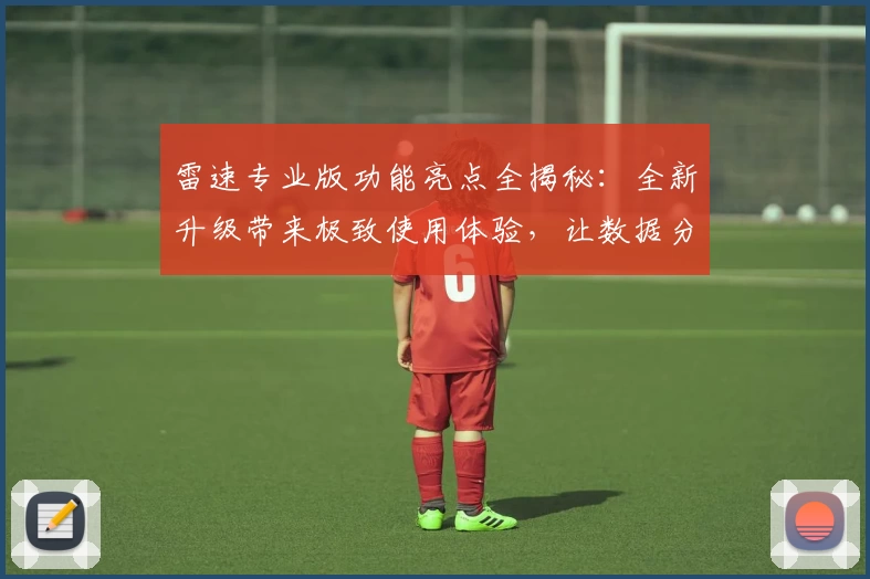 雷速专业版功能亮点全揭秘：全新升级带来极致使用体验，让数据分析更高效