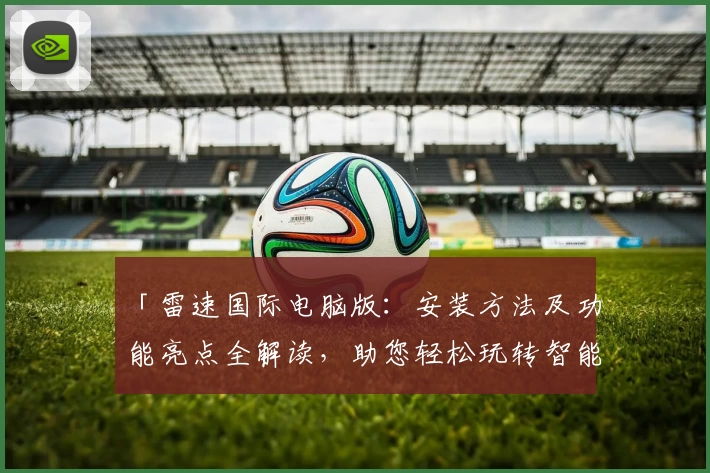 「雷速国际电脑版：安装方法及功能亮点全解读，助您轻松玩转智能服务」