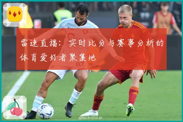 雷速直播：实时比分与赛事分析的体育爱好者聚集地