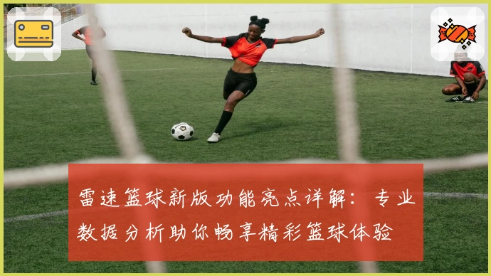 雷速篮球新版功能亮点详解：专业数据分析助你畅享精彩篮球体验