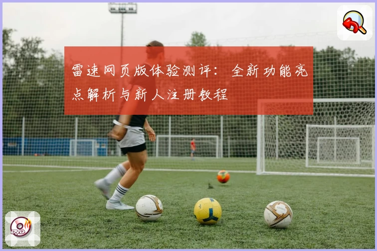 雷速网页版体验测评:全新功能亮点解析与新人注册教程