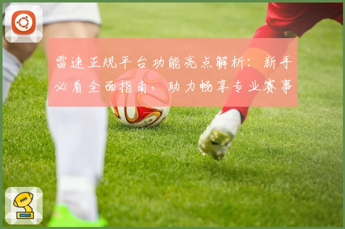 雷速正规平台功能亮点解析：新手必看全面指南，助力畅享专业赛事体验