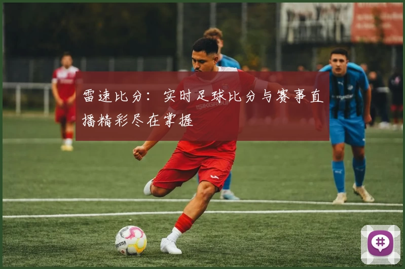 雷速比分：实时足球比分与赛事直播精彩尽在掌握