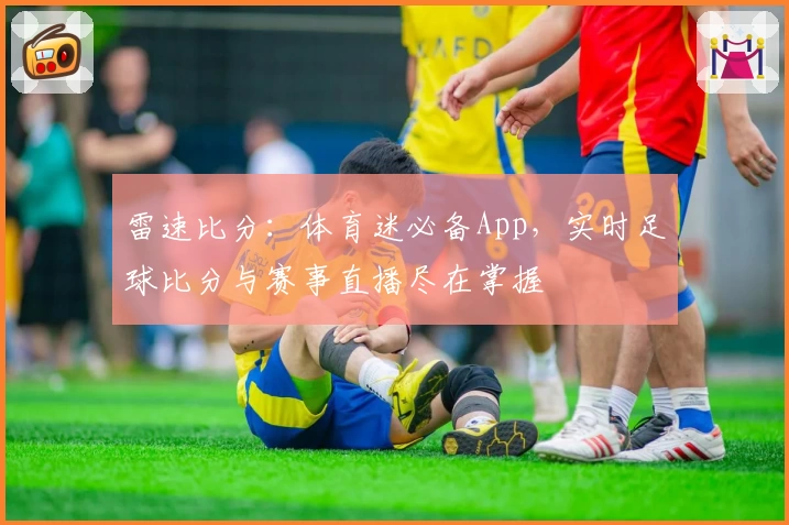 雷速比分：体育迷必备App，实时足球比分与赛事直播尽在掌握