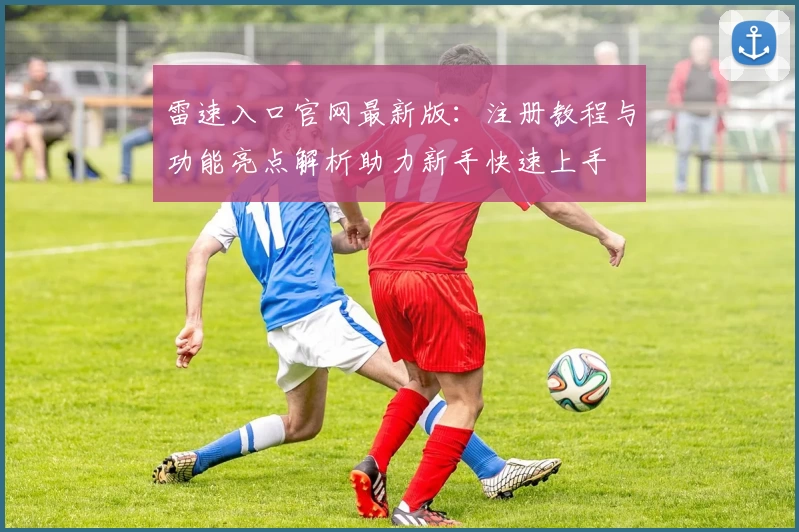 雷速入口官网最新版：注册教程与功能亮点解析助力新手快速上手