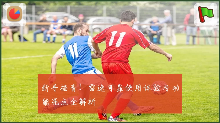 新手福音！雷速可靠使用体验与功能亮点全解析