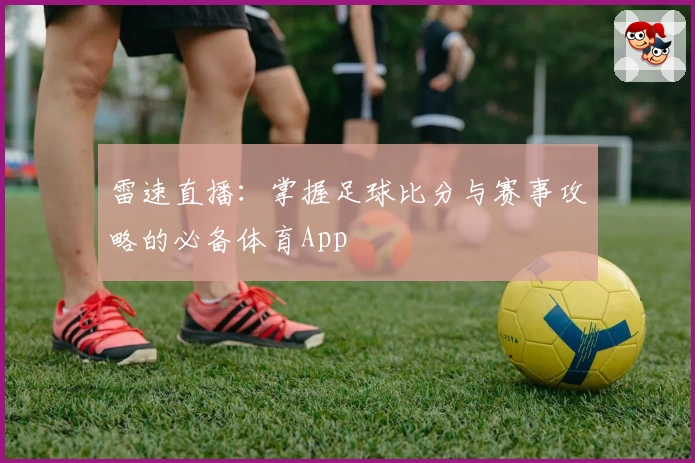 雷速直播：掌握足球比分与赛事攻略的必备体育App