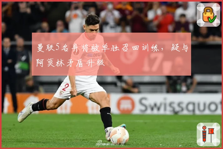 曼联5名弃将被单独召回训练，疑与阿莫林矛盾升级