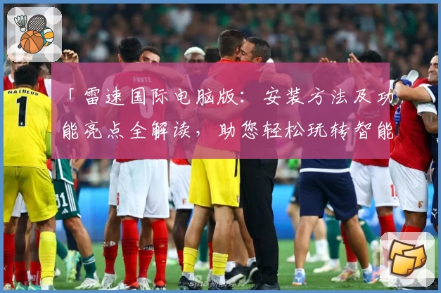 「雷速国际电脑版：安装方法及功能亮点全解读，助您轻松玩转智能服务」