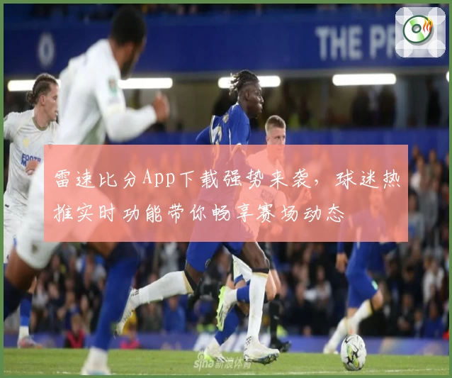 雷速比分App下载强势来袭，球迷热推实时功能带你畅享赛场动态