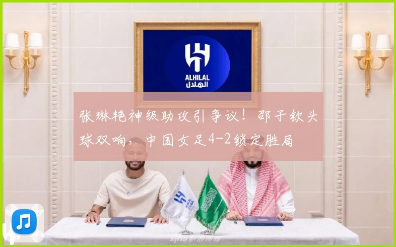 张琳艳神级助攻引争议！邵子钦头球双响，中国女足4-2锁定胜局