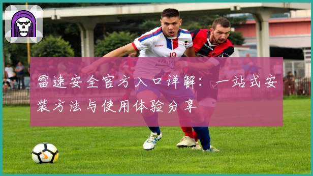 雷速安全官方入口详解：一站式安装方法与使用体验分享