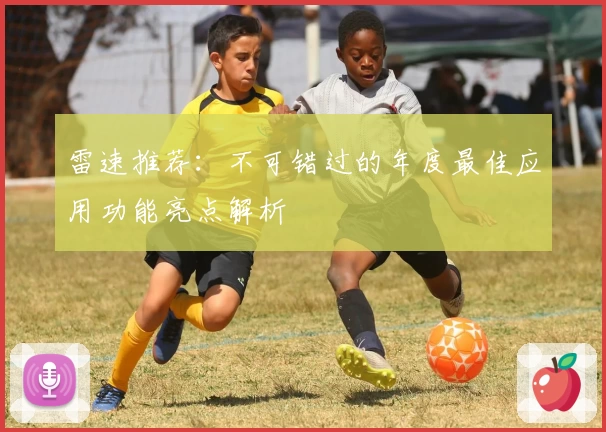 雷速推荐：不可错过的年度最佳应用功能亮点解析