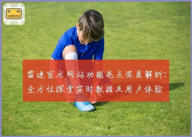 雷速官方网站功能亮点深度解析：全方位探索实时数据及用户体验