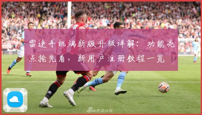 雷速手机端新版升级详解：功能亮点抢先看，新用户注册教程一览