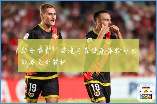 新手福音！雷速可靠使用体验与功能亮点全解析