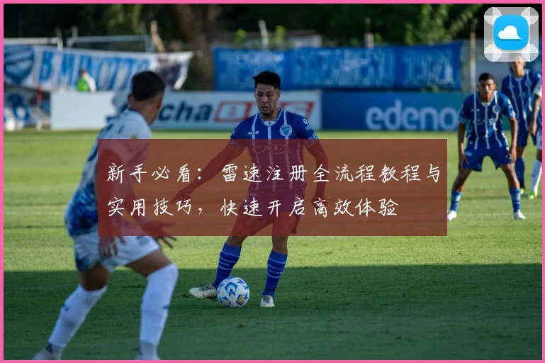 新手必看：雷速注册全流程教程与实用技巧，快速开启高效体验