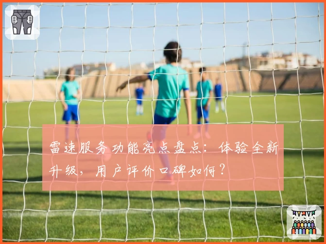 雷速服务功能亮点盘点：体验全新升级，用户评价口碑如何？