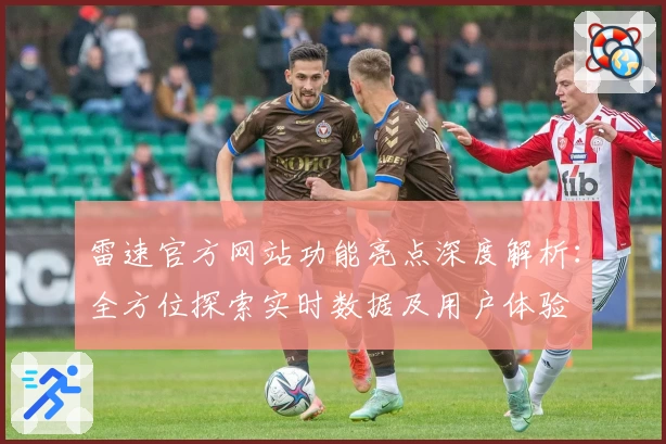 雷速官方网站功能亮点深度解析：全方位探索实时数据及用户体验
