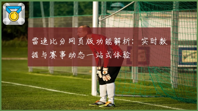 雷速比分网页版功能解析：实时数据与赛事动态一站式体验