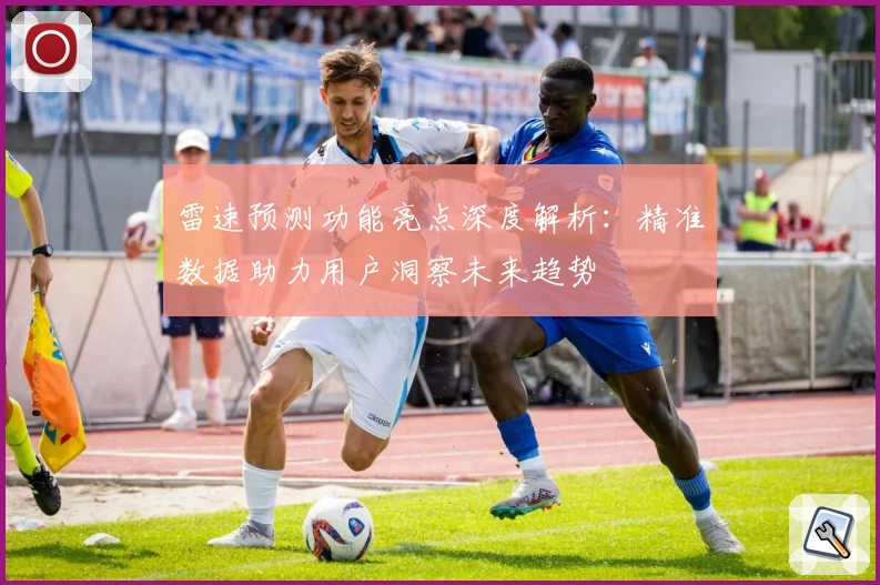 雷速预测功能亮点深度解析：精准数据助力用户洞察未来趋势