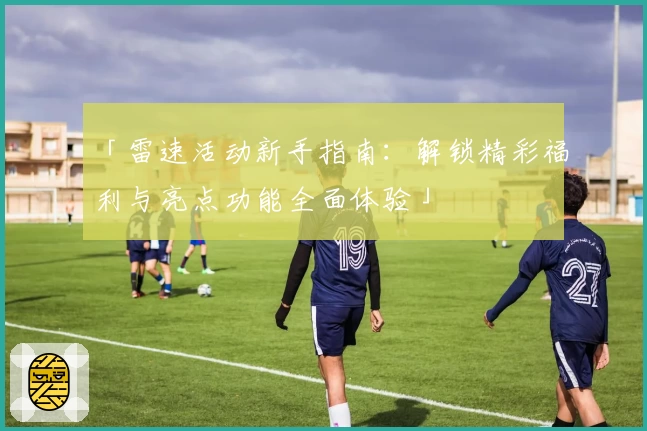 「雷速活动新手指南:解锁精彩福利与亮点功能全面体验」