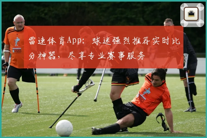 雷速体育App：球迷强烈推荐实时比分神器，尽享专业赛事服务