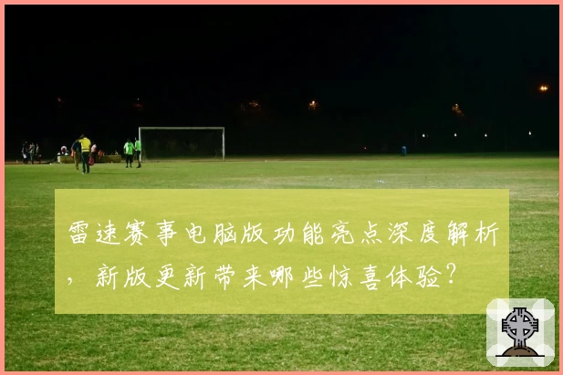 雷速赛事电脑版功能亮点深度解析，新版更新带来哪些惊喜体验？