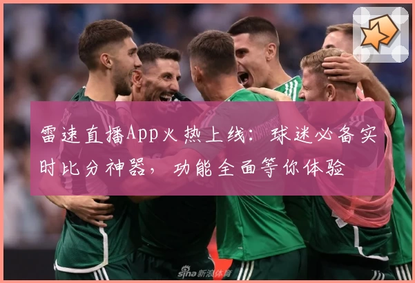 雷速直播App火热上线：球迷必备实时比分神器，功能全面等你体验