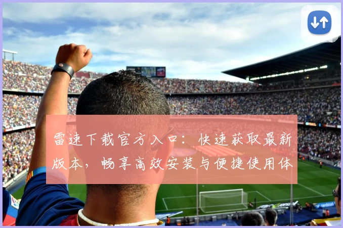 雷速下载官方入口：快速获取最新版本，畅享高效安装与便捷使用体验