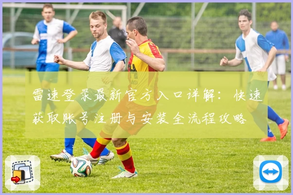 雷速登录最新官方入口详解：快速获取账号注册与安装全流程攻略