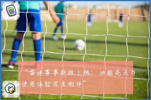 “雷速赛事新版上线：功能亮点与使用体验深度测评”