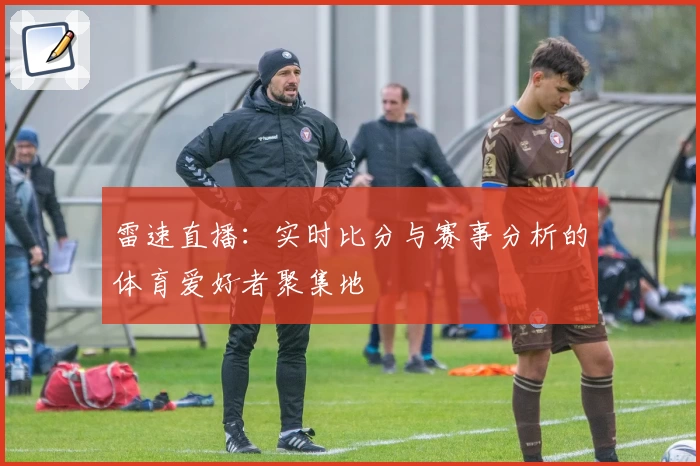 雷速直播：实时比分与赛事分析的体育爱好者聚集地