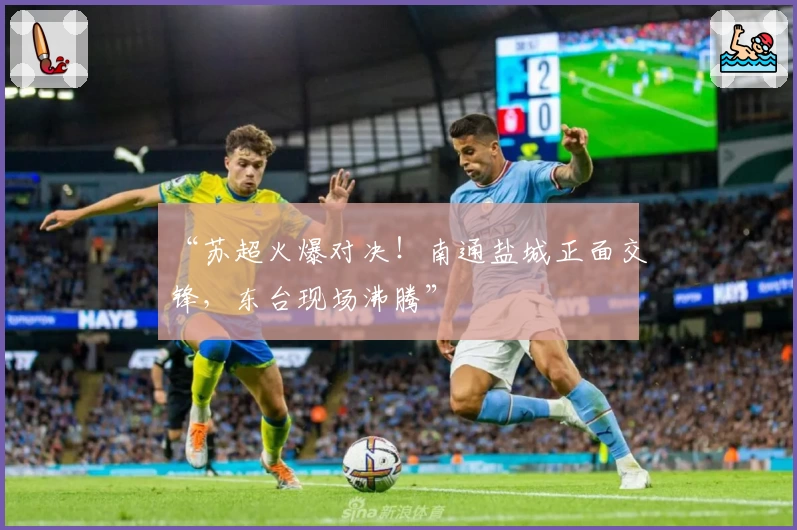 “苏超火爆对决！南通盐城正面交锋，东台现场沸腾”