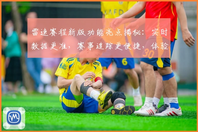 雷速赛程新版功能亮点揭秘：实时数据更准，赛事追踪更便捷，体验快人一步