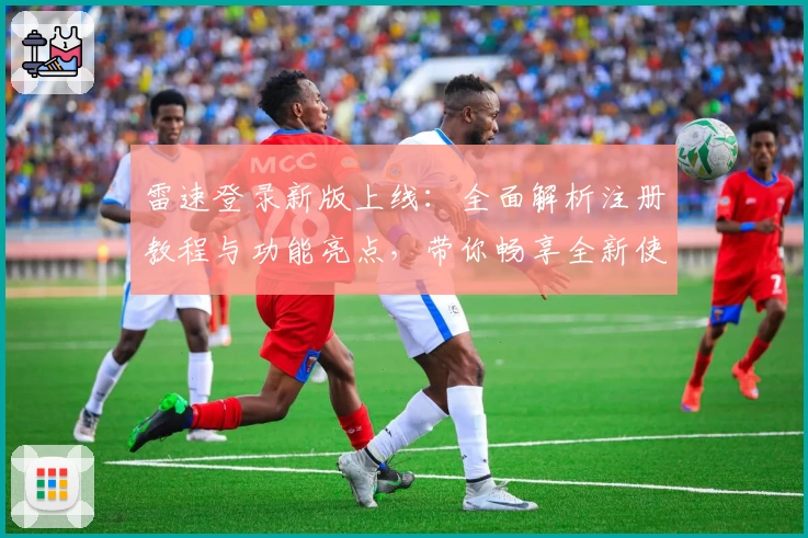 雷速登录新版上线：全面解析注册教程与功能亮点，带你畅享全新使用体验