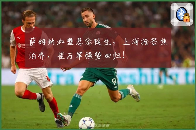 萨姆纳加盟悬念陡生，上海抢签焦泊乔，崔万军强势回归！