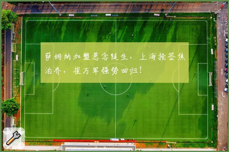 萨姆纳加盟悬念陡生，上海抢签焦泊乔，崔万军强势回归！