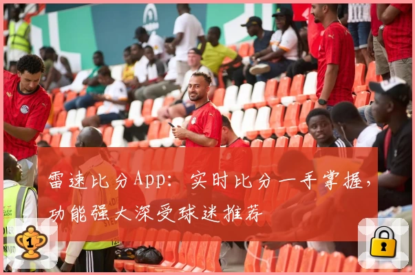 雷速比分App：实时比分一手掌握，功能强大深受球迷推荐