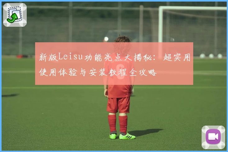 新版Leisu功能亮点大揭秘：超实用使用体验与安装教程全攻略