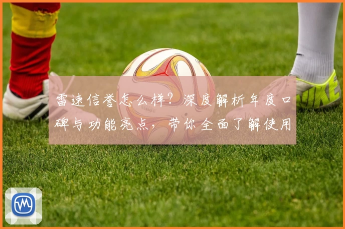 雷速信誉怎么样？深度解析年度口碑与功能亮点，带你全面了解使用体验