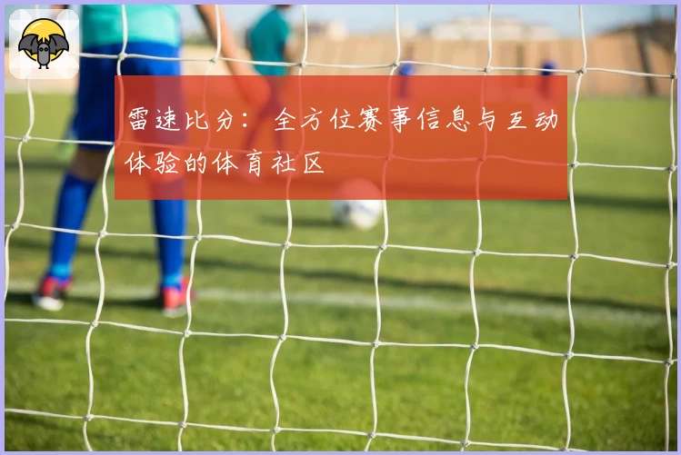 雷速比分：全方位赛事信息与互动体验的体育社区