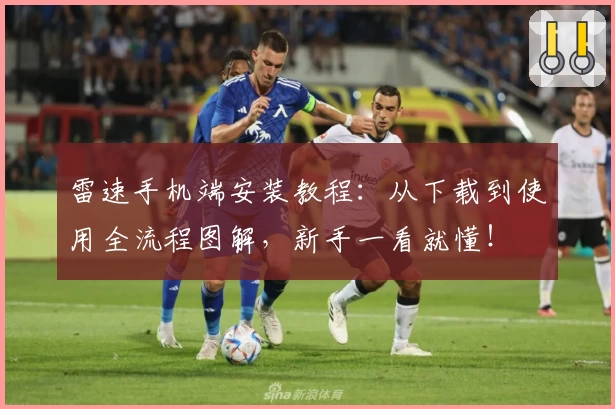 雷速手机端安装教程：从下载到使用全流程图解，新手一看就懂！