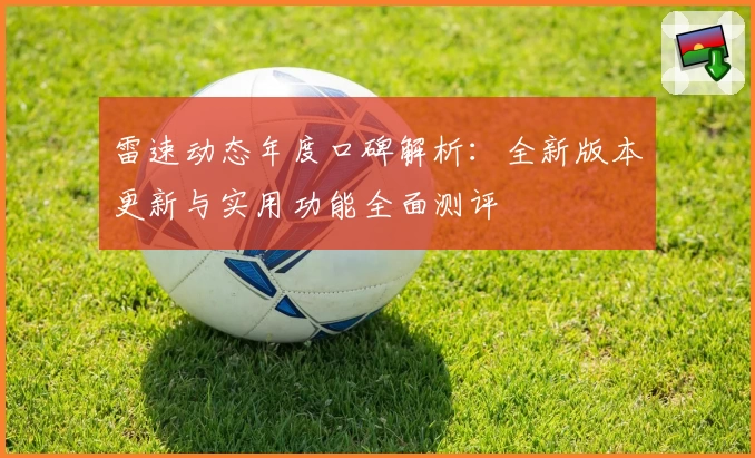 雷速动态年度口碑解析：全新版本更新与实用功能全面测评