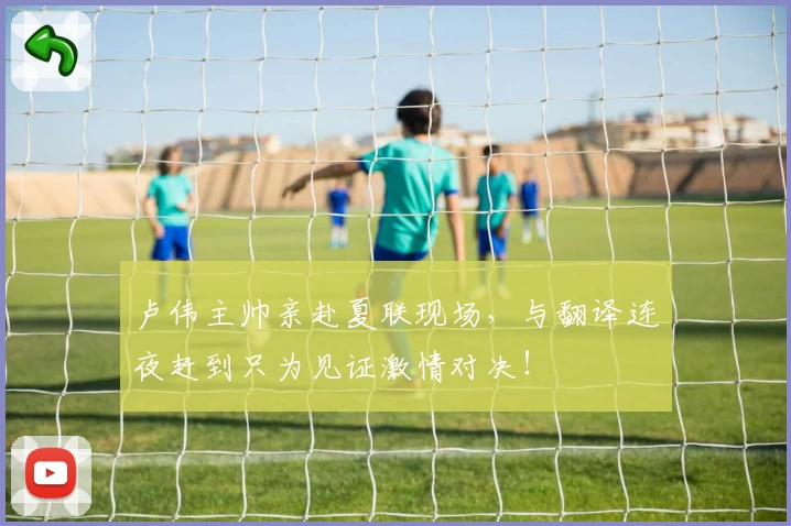 卢伟主帅亲赴夏联现场，与翻译连夜赶到只为见证激情对决！