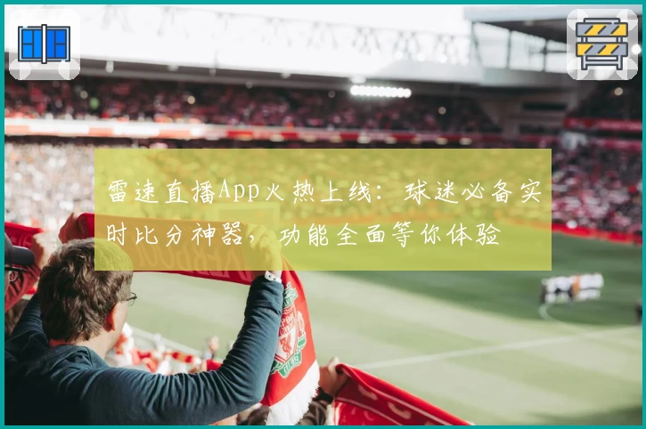 雷速直播App火热上线：球迷必备实时比分神器，功能全面等你体验