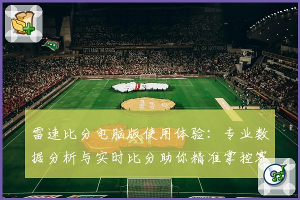 雷速比分电脑版使用体验：专业数据分析与实时比分助你精准掌控赛事