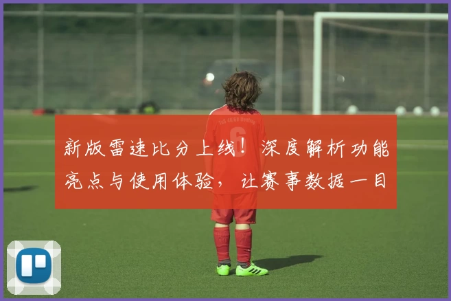 新版雷速比分上线！深度解析功能亮点与使用体验，让赛事数据一目了然